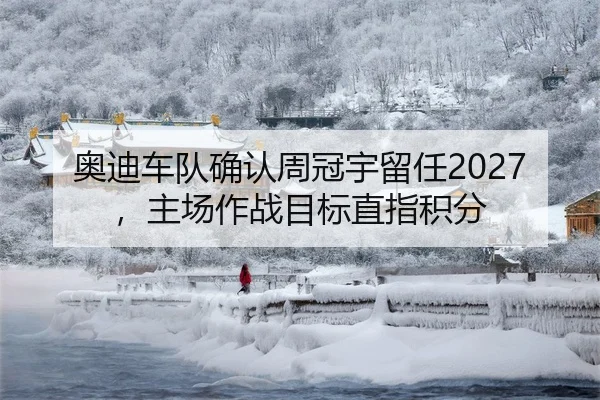 奥迪车队确认周冠宇留任2027，主场作战目标直指积分